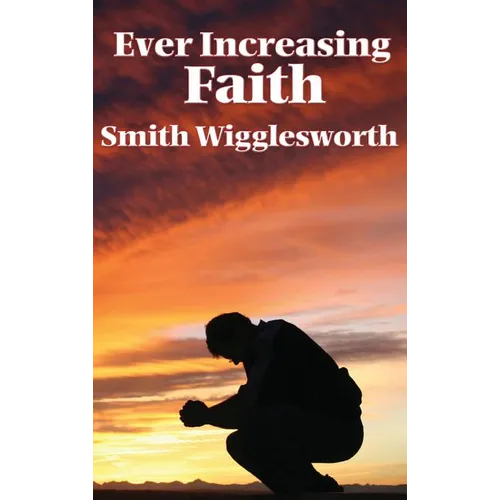 Ever Increasing Faith: A Classic Pentecostal Work on Faith, Healing, Prayer, and the Holy Spirit