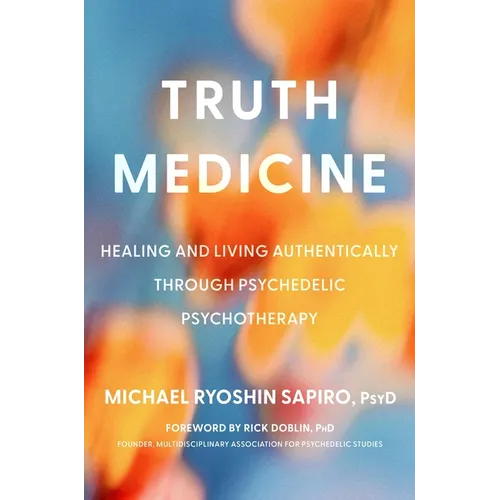 Truth Medicine: Healing and Living Authentically Through Psychedelic Psychotherapy