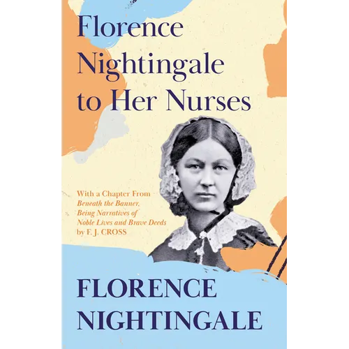 Florence Nightingale to Her Nurses: With a Chapter From 'Beneath the Banner, Being Narratives of Noble Lives and Brave Deeds' by F. J. Cross
