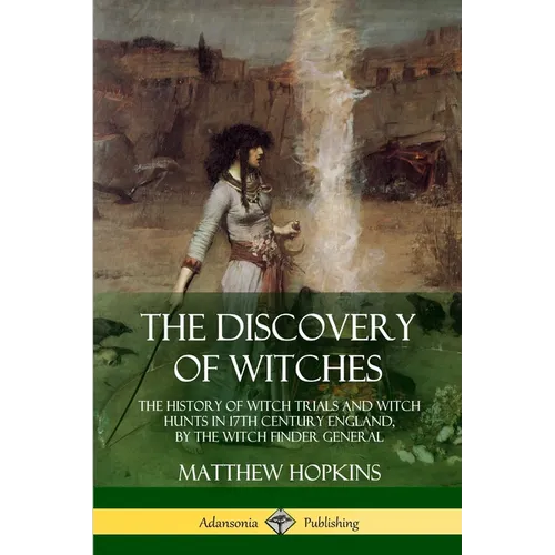 The Discovery of Witches: The History of Witch Trials and Witch Hunts in 17th Century England, by the Witch Finder General