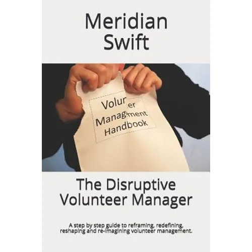 The Disruptive Volunteer Manager: A step by step guide to reframing, redefining, reshaping and re-imagining volunteer management.