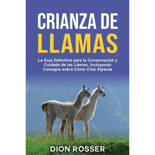 Crianza de llamas: La guía definitiva para la conservación y cuidado de las llamas, incluyendo consejos sobre cómo criar alpacas