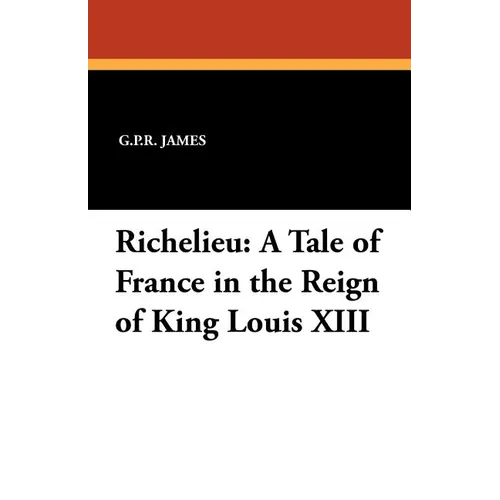 Richelieu: A Tale of France in the Reign of King Louis XIII
