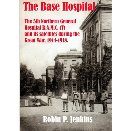The Base Hospital: An Account of the 5th Northern General Hospital R.A.M.C.(T) and its satellites during the Great War