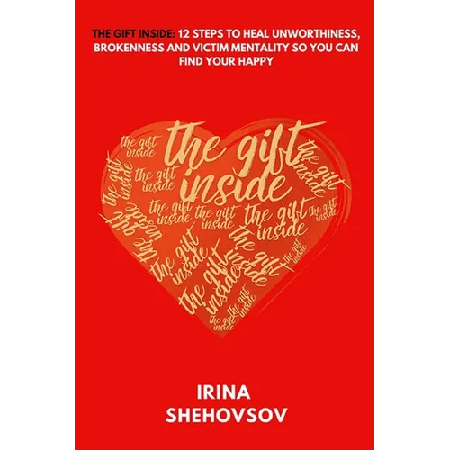 The Gift Inside: 12 Steps To Heal Unworthiness, Brokenness and Victim Mentality So You Can Find Your Happy