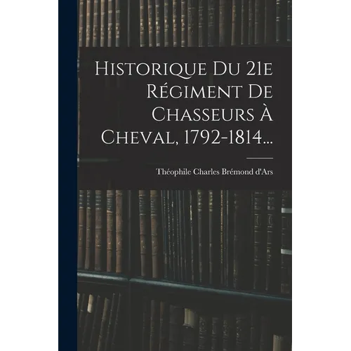 Historique Du 21e Régiment De Chasseurs À Cheval, 1792-1814...