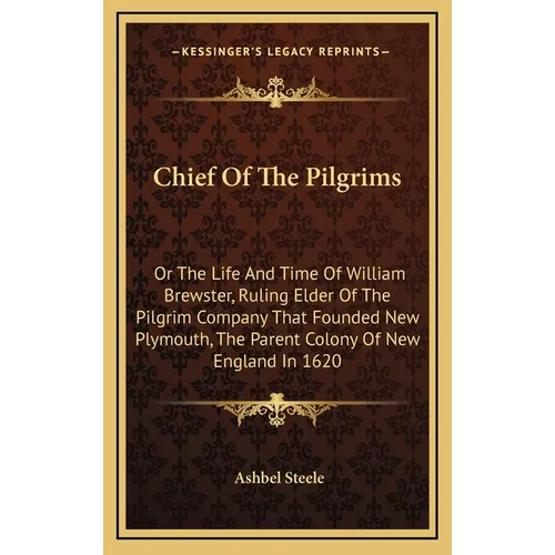 Chief Of The Pilgrims: Or The Life And Time Of William Brewster, Ruling Elder Of The Pilgrim Company That Founded New Plymouth, The Parent Co