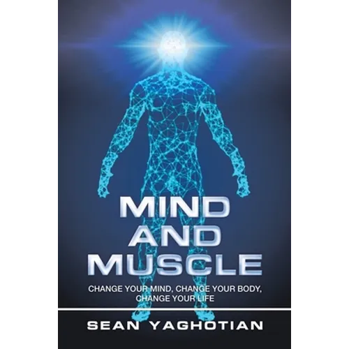 Mind and Muscle: Change Your Mind, Change Your Body, Change Your Life