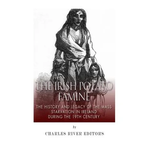 The Irish Potato Famine: The History and Legacy of the Mass Starvation in Ireland During the 19th Century