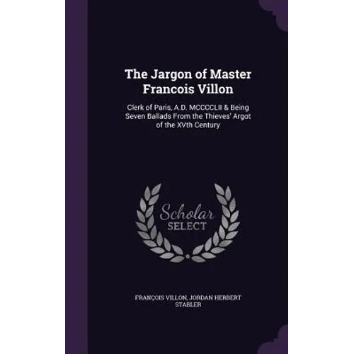 The Jargon of Master Francois Villon: Clerk of Paris, A.D. MCCCCLII & Being Seven Ballads From the Thieves' Argot of the XVth Century