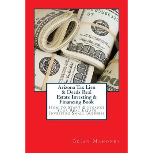 Arizona Tax Lien & Deeds Real Estate Investing & Financing Book: How to Start & Finance Your Real Estate Investing Small Business