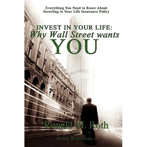 Invest in Your Life: Why Wall Street wants YOU: Everything You Need to Know About Investing in Your Life Insurance Policy