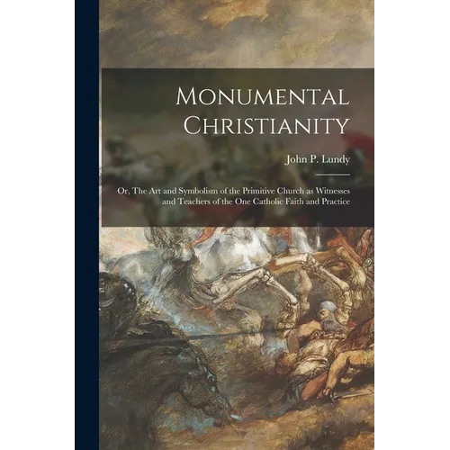 Monumental Christianity; or, The Art and Symbolism of the Primitive Church as Witnesses and Teachers of the One Catholic Faith and Practice