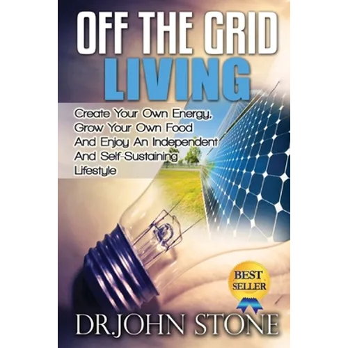 Off The Grid Living: Create Your Own Energy, Grow Your Own Food And Enjoy An Independent And Self-Sustaining Lifestyle