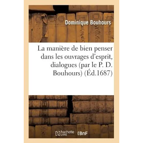La Manière de Bien Penser Dans Les Ouvrages d'Esprit, Dialogues (Par Le P. D. Bouhours) (Éd.1687)