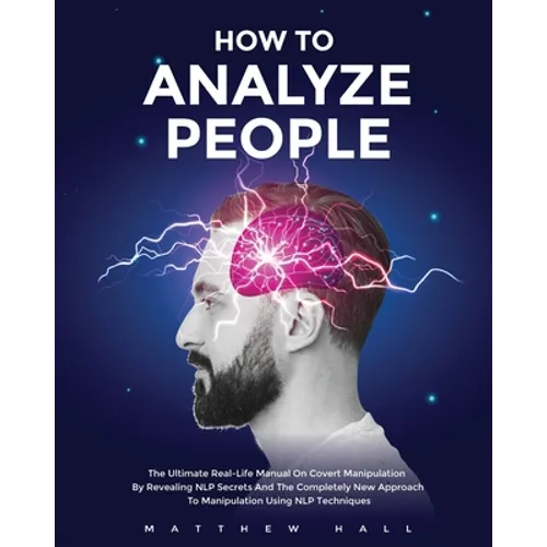 How to Analyze People: The Ultimate Real-Life Manual On Covert Manipulation By Revealing NLP Secrets And The Completely New Approach To Manip