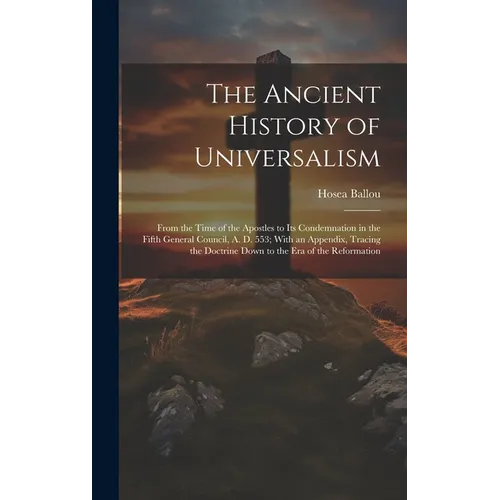 The Ancient History of Universalism: From the Time of the Apostles to Its Condemnation in the Fifth General Council, A. D. 553; With an Appendix, Trac