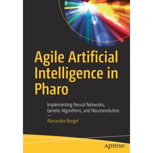 Agile Artificial Intelligence in Pharo: Implementing Neural Networks, Genetic Algorithms, and Neuroevolution