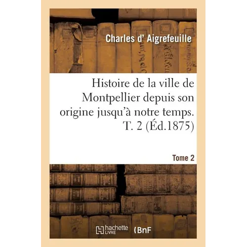 Histoire de la Ville de Montpellier Depuis Son Origine Jusqu'à Notre Temps. Tome 2