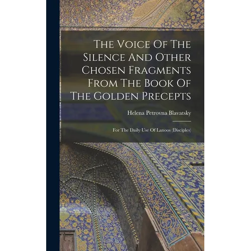 The Voice Of The Silence And Other Chosen Fragments From The Book Of The Golden Precepts: For The Daily Use Of Lanoos (disciples)