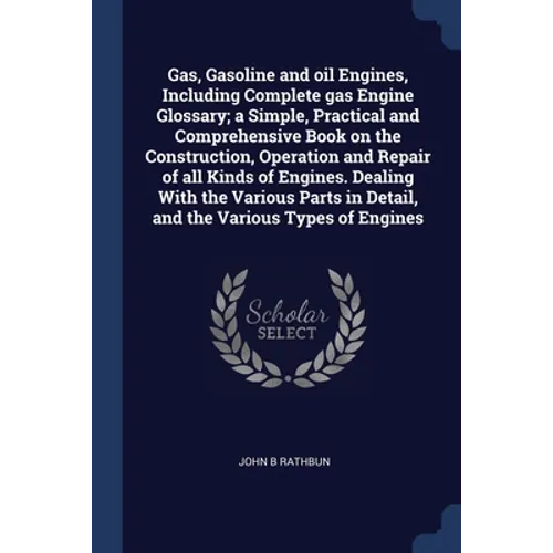 Gas, Gasoline and oil Engines, Including Complete gas Engine Glossary; a Simple, Practical and Comprehensive Book on the Construction, Operation and R