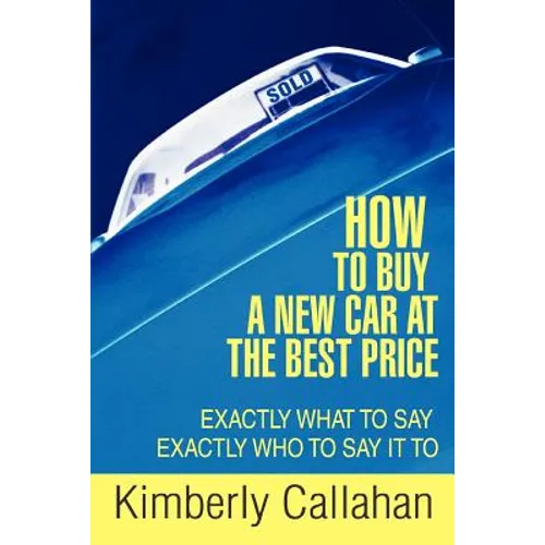 How to Buy A New Car at the Best Price: Exactly What to Say Exactly Who to Say it To