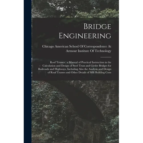 Bridge Engineering: Roof Trusses; a Manual of Practical Instruction in the Calculation and Design of Steel Truss and Girder Bridges for Ra