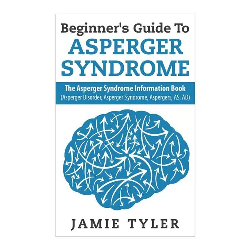 Beginner's Guide To Asperger's Syndrome: The Asperger's Syndrome Information Book (Asperger Disorder, Asperger Syndrome, Aspergers, AS, AD)