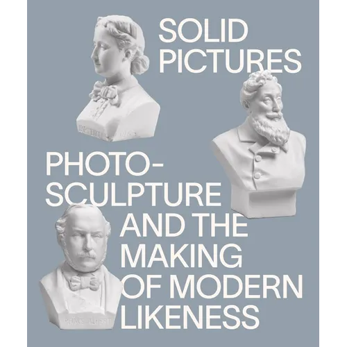 Solid Pictures: Photosculpture and the Making of Modern Likeness