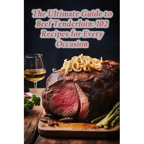 The Ultimate Guide to Beef Tenderloin: 102 Recipes for Every Occasion