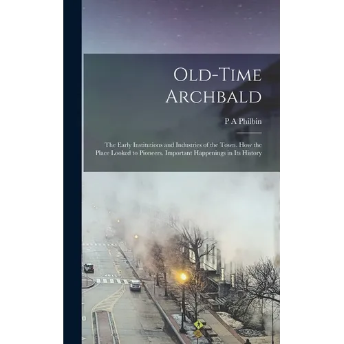 Old-time Archbald; the Early Institutions and Industries of the Town. How the Place Looked to Pioneers. Important Happenings in its History - Hardcover
