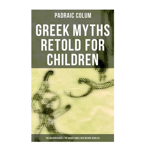 Greek Myths Retold for Children: The Golden Fleece & The Heroes Who Lived Before Achilles