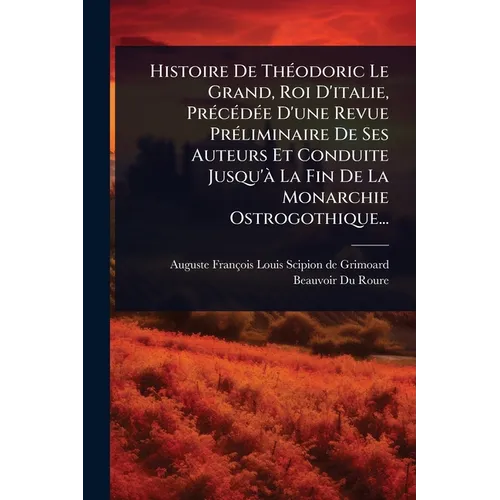 Histoire De ThÃ(c)odoric Le Grand, Roi D'italie, PrÃ(c)cÃ(c)dÃ(c)e D'une Revue PrÃ(c)liminaire De Ses Auteurs Et Conduite Jusqu'Ã La Fin De La Monarch