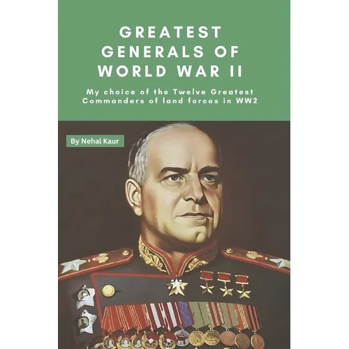 Greatest Generals of World War II: My choice of the Twelve Greatest Commanders of land forces in WW2