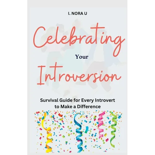 Celebrating Your Introversion: Survival Guide for Every Introvert to Make a Difference