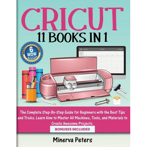 Cricut: 11 Books in 1 - The Complete Step-By-Step Guide for Beginners with the Best Tips and Tricks. Learn How to Master All Machines, Tools, and Mate