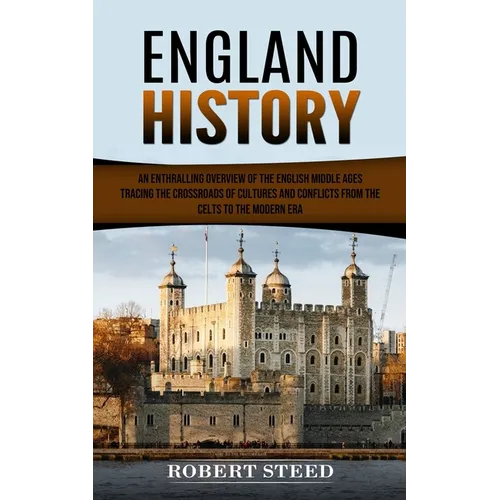 England History: An Enthralling Overview of the English Middle Ages (Tracing the Crossroads of Cultures and Conflicts From the Celts to the Modern Era
