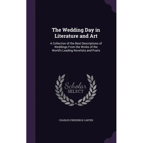 The Wedding Day in Literature and Art: A Collection of the Best Descriptions of Weddings From the Works of the World's Leading Novelists and Poets