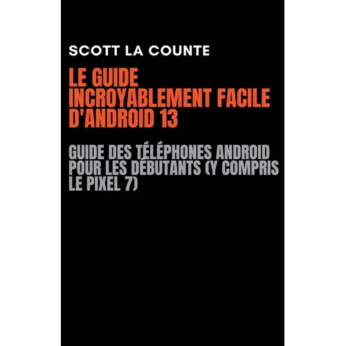 Le Guide Incroyablement Facile D'android 13: Guide Des Téléphones Android Pour Les Débutants (Y Compris Le Pixel 7)