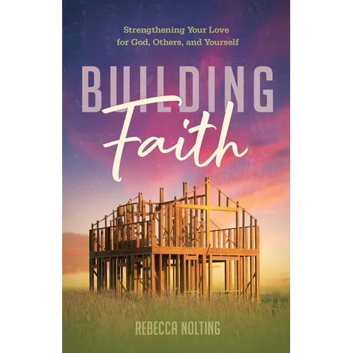 Building Faith: Strengthening Your Love for God, Others, and Yourself: Strengthening Your Love for God, Others and Yourself