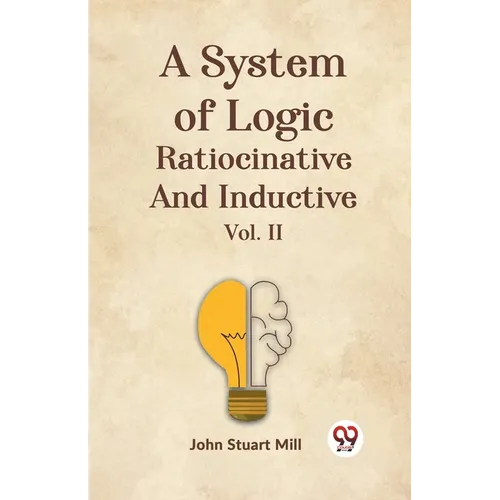 A System Of Logic Ratiocinative And Inductive Vol. II