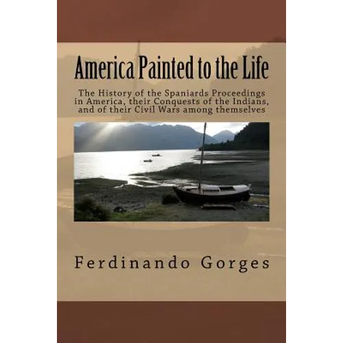 America Painted to the Life: The History of the Spaniards Proceedings in America, their Conquests of the Indians, and of their Civil Wars among the