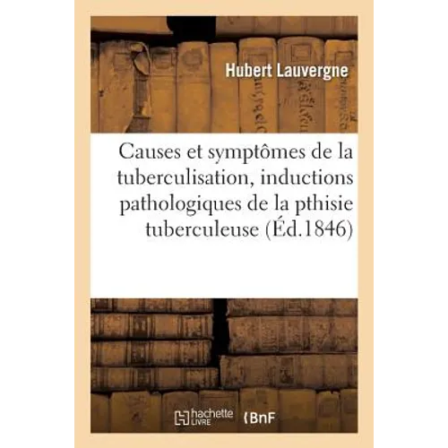 Causes Et Symptômes de la Tuberculisation,: Inductions Pathologiques de la Pthisie Sic Tuberculeuse Imminente Et de Celle