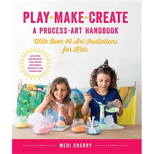 Play, Make, Create, a Process-Art Handbook: With Over 40 Art Invitations for Kids * Creative Activities and Projects That Inspire Confidence, Creativi