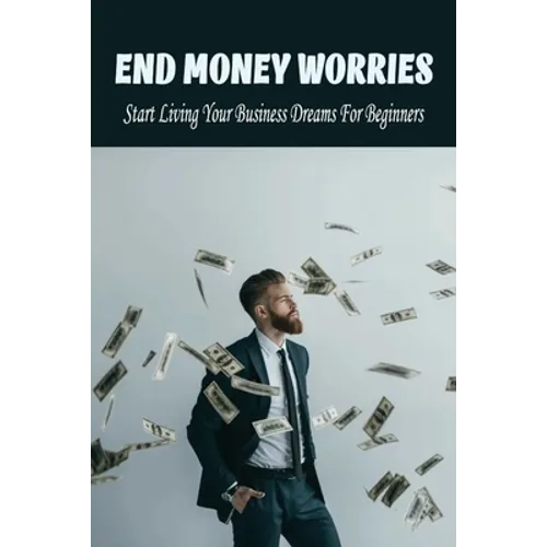 End Money Worries: Start Living Your Business Dreams For Beginners: Secrets To Starting