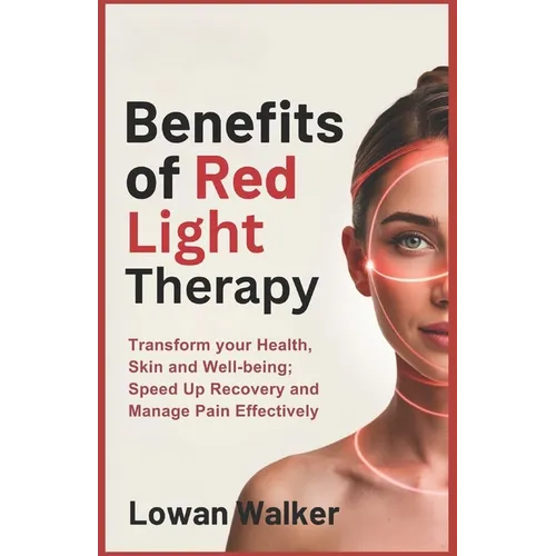 Benefits of Red Light Therapy: Transform Your Health, Skin, and Well-being; Speed Up Recovery and Manage Pain Effectively