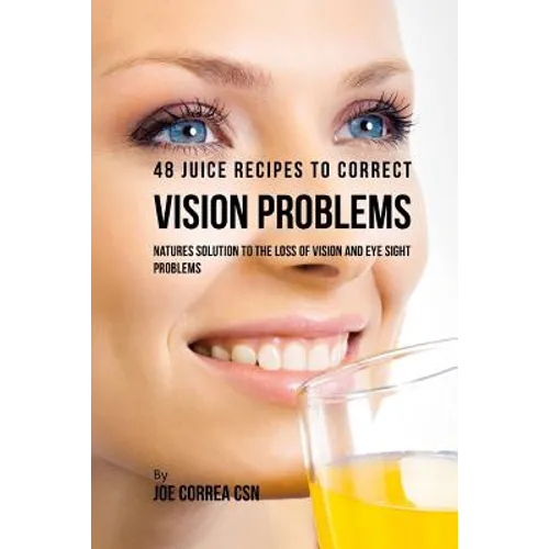 48 Juice Recipes to Correct Vision Problems: Natures Solution to the Loss of Vision and Eye Sight Problems