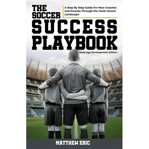 The Soccer Success Playbook: A Step By Step Guide Through the Youth Soccer Landscape Early Age Development Edition