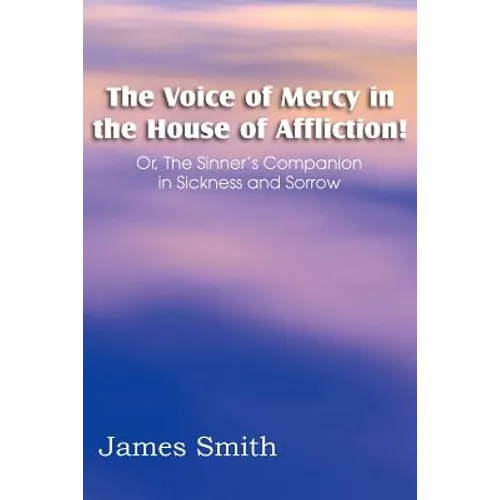 The Voice of Mercy in the House of Affliction! Or, the Sinner's Companion in Sickness and Sorrow