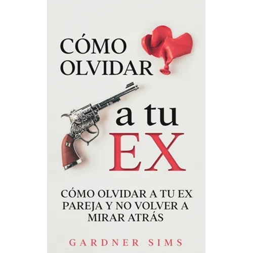 Cómo Olvidar a tu Ex: Cómo Olvidar a tu Ex Pareja y No Volver a Mirar Atrás